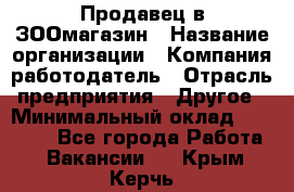 Продавец в ЗООмагазин › Название организации ­ Компания-работодатель › Отрасль предприятия ­ Другое › Минимальный оклад ­ 15 000 - Все города Работа » Вакансии   . Крым,Керчь